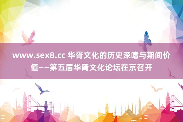 www.sex8.cc 华胥文化的历史深嗜与期间价值——第五届华胥文化论坛在京召开