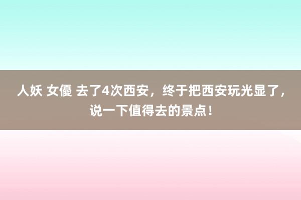 人妖 女優 去了4次西安，终于把西安玩光显了，说一下值得去的景点！