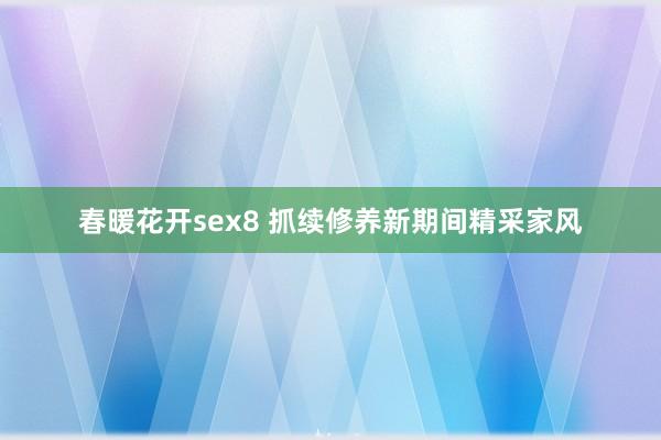 春暖花开sex8 抓续修养新期间精采家风