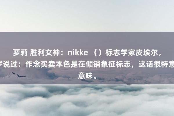 萝莉 胜利女神：nikke （）标志学家皮埃尔，吉罗说过：作念买卖本色是在倾销象征标志，这话很特意味。