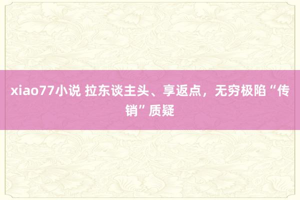 xiao77小说 拉东谈主头、享返点，无穷极陷“传销”质疑