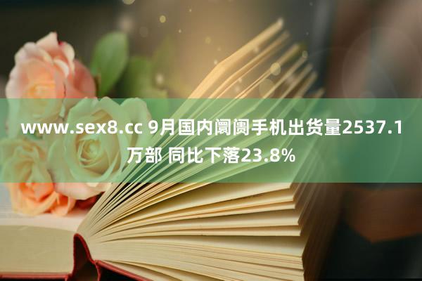 www.sex8.cc 9月国内阛阓手机出货量2537.1万部 同比下落23.8%