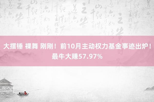 大摆锤 裸舞 刚刚！前10月主动权力基金事迹出炉！最牛大赚57.97%