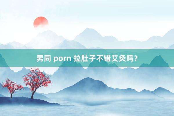 男同 porn 拉肚子不错艾灸吗？