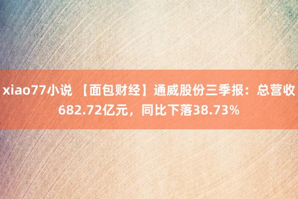 xiao77小说 【面包财经】通威股份三季报：总营收682.72亿元，同比下落38.73%