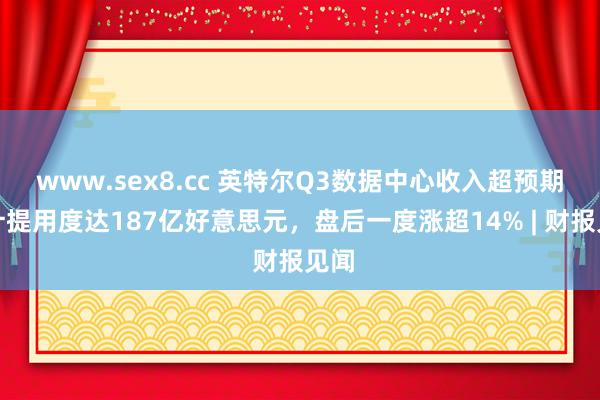 www.sex8.cc 英特尔Q3数据中心收入超预期，计提用度达187亿好意思元，盘后一度涨超14% | 财报见闻