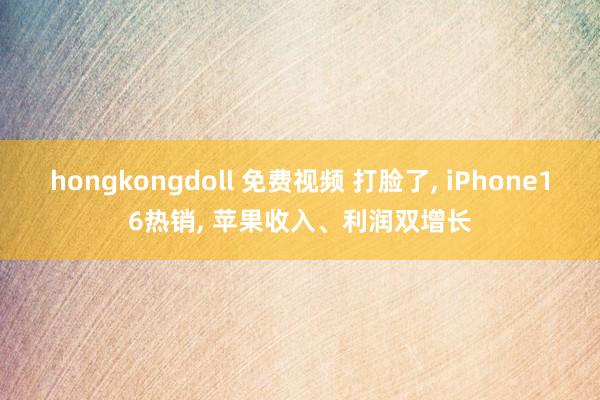 hongkongdoll 免费视频 打脸了， iPhone16热销， 苹果收入、利润双增长