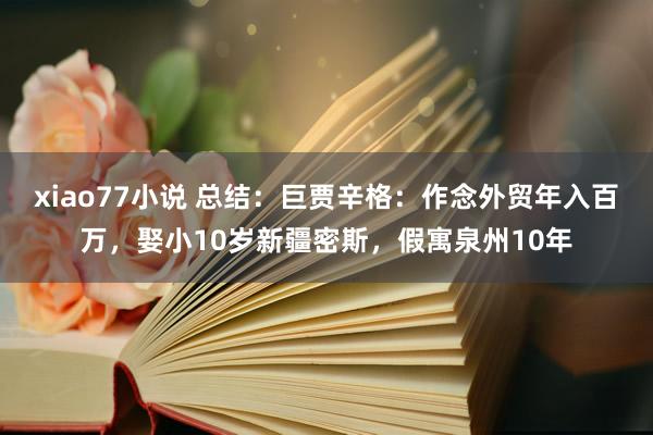 xiao77小说 总结：巨贾辛格：作念外贸年入百万，娶小10岁新疆密斯，假寓泉州10年