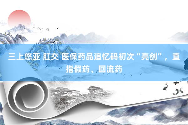 三上悠亚 肛交 医保药品追忆码初次“亮剑”，直指假药、回流药