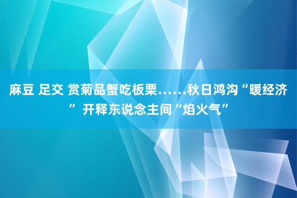 麻豆 足交 赏菊品蟹吃板栗……秋日鸿沟“暖经济” 开释东说念主间“焰火气”