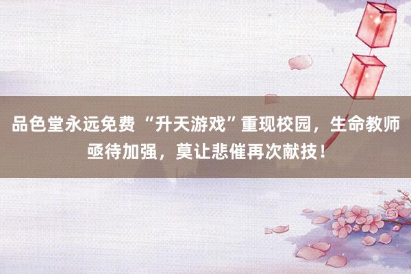 品色堂永远免费 “升天游戏”重现校园，生命教师亟待加强，莫让悲催再次献技！