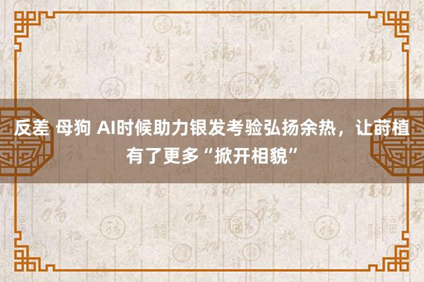 反差 母狗 AI时候助力银发考验弘扬余热，让莳植有了更多“掀开相貌”