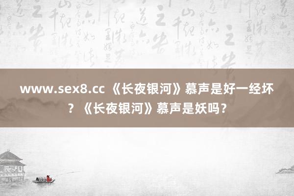 www.sex8.cc 《长夜银河》慕声是好一经坏？《长夜银河》慕声是妖吗？