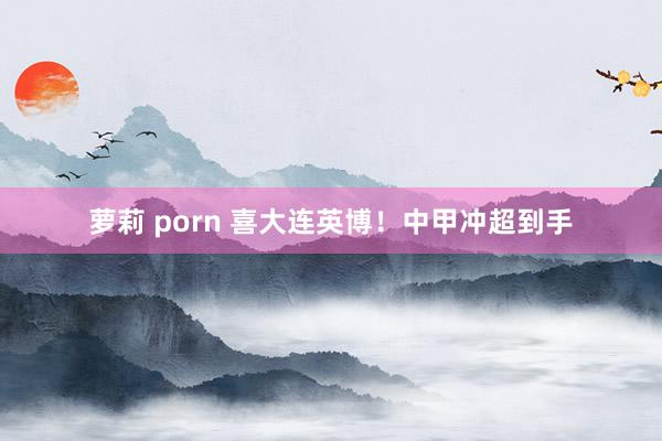 萝莉 porn 喜大连英博！中甲冲超到手