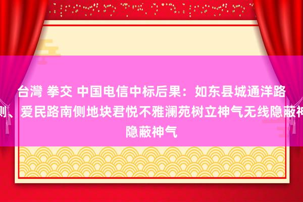 台灣 拳交 中国电信中标后果：如东县城通洋路东侧、爱民路南侧地块君悦不雅澜苑树立神气无线隐蔽神气