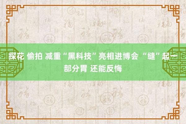 探花 偷拍 减重“黑科技”亮相进博会 “缝”起一部分胃 还能反悔