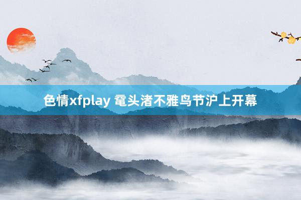 色情xfplay 鼋头渚不雅鸟节沪上开幕