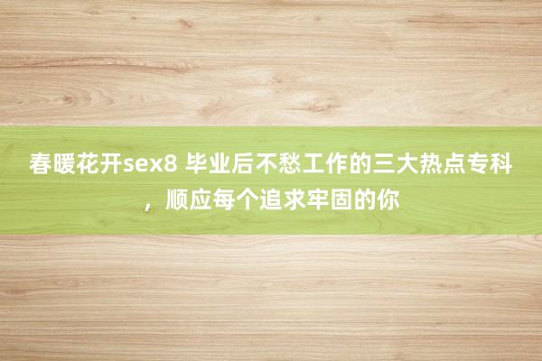 春暖花开sex8 毕业后不愁工作的三大热点专科，顺应每个追求牢固的你