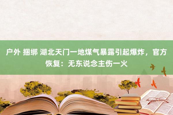 户外 捆绑 湖北天门一地煤气暴露引起爆炸，官方恢复：无东说念主伤一火