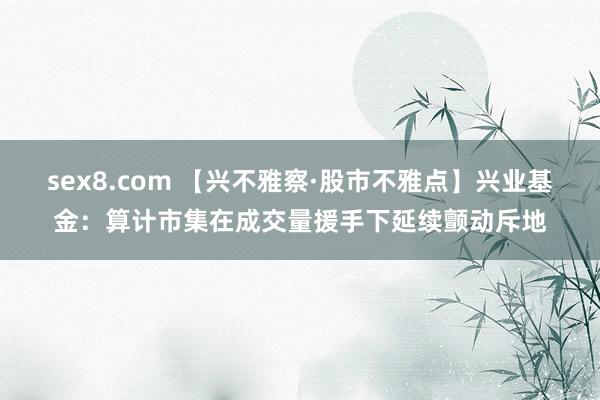 sex8.com 【兴不雅察·股市不雅点】兴业基金：算计市集在成交量援手下延续颤动斥地