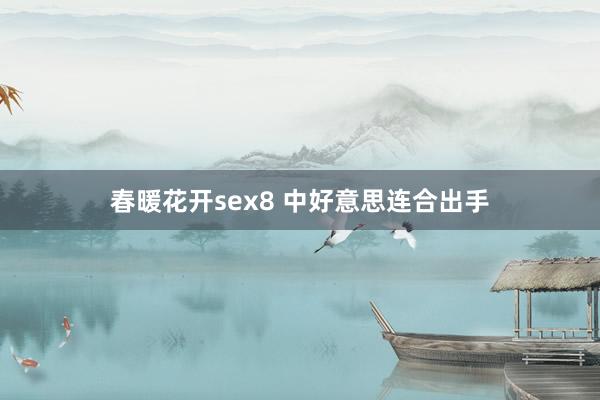 春暖花开sex8 中好意思连合出手