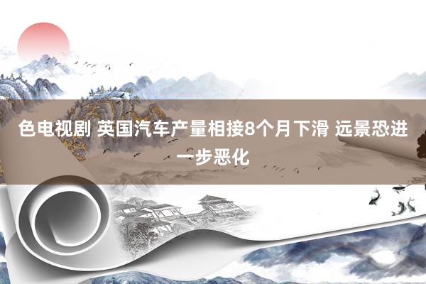 色电视剧 英国汽车产量相接8个月下滑 远景恐进一步恶化