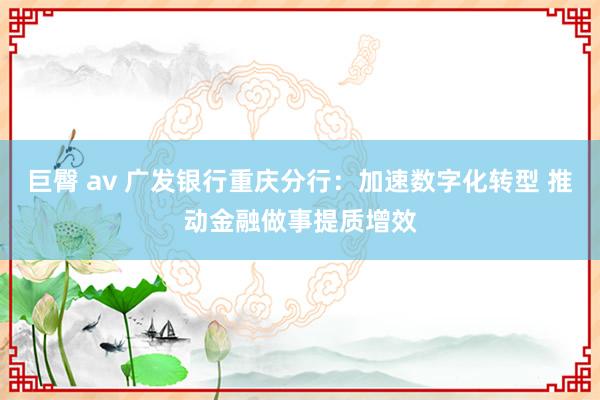 巨臀 av 广发银行重庆分行：加速数字化转型 推动金融做事提质增效