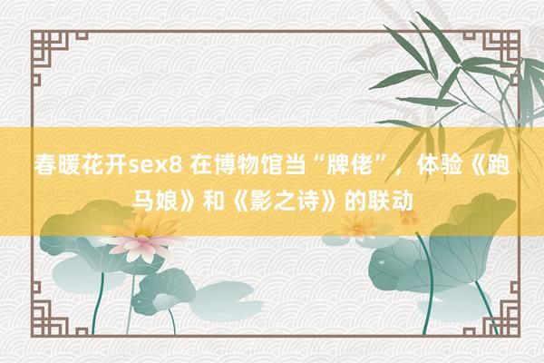 春暖花开sex8 在博物馆当“牌佬”，体验《跑马娘》和《影之诗》的联动