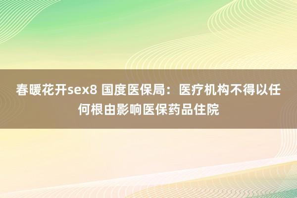 春暖花开sex8 国度医保局：医疗机构不得以任何根由影响医保药品住院