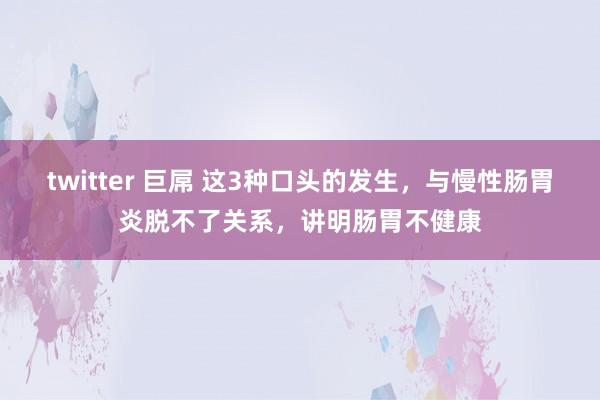 twitter 巨屌 这3种口头的发生，与慢性肠胃炎脱不了关系，讲明肠胃不健康