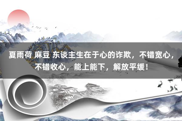 夏雨荷 麻豆 东谈主生在于心的诈欺，不错宽心，不错收心，能上能下，解放平缓！