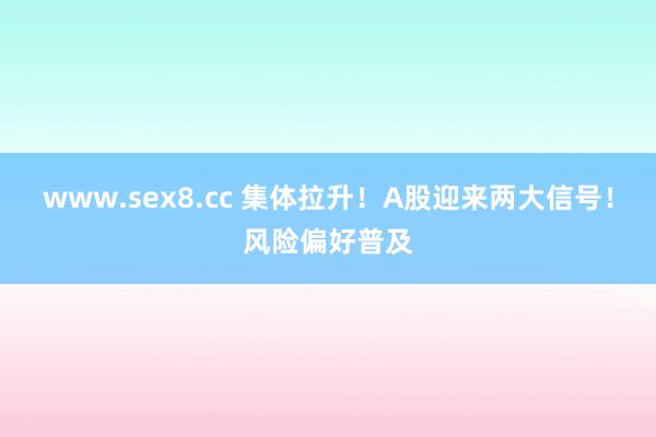 www.sex8.cc 集体拉升！A股迎来两大信号！风险偏好普及