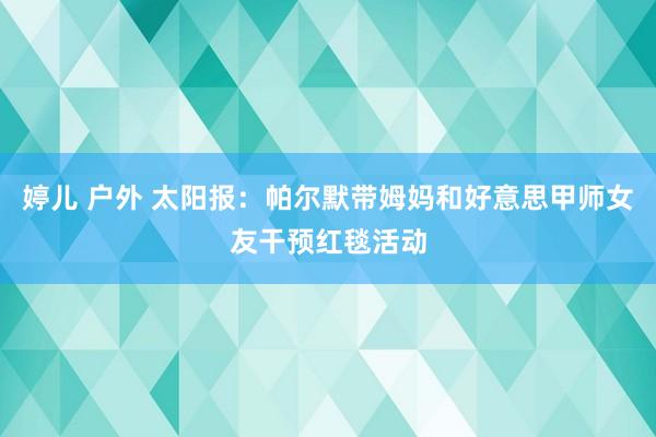 婷儿 户外 太阳报：帕尔默带姆妈和好意思甲师女友干预红毯活动