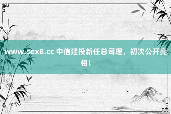 www.sex8.cc 中信建投新任总司理，初次公开亮相！