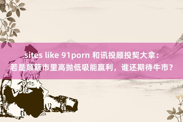 sites like 91porn 和讯投顾投契大拿：若是颠簸市里高抛低吸能赢利，谁还期待牛市？