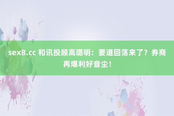 sex8.cc 和讯投顾高璐明：要道回荡来了？券商再爆利好音尘！