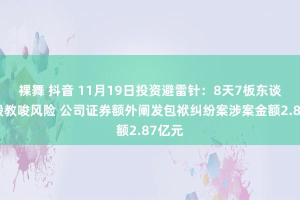 裸舞 抖音 11月19日投资避雷针：8天7板东谈主气股教唆风险 公司证券额外阐发包袱纠纷案涉案金额2.87亿元