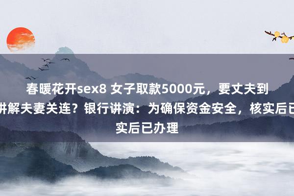 春暖花开sex8 女子取款5000元，要丈夫到场并讲解夫妻关连？银行讲演：为确保资金安全，核实后已办理