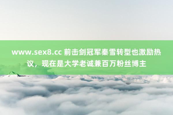 www.sex8.cc 前击剑冠军秦雪转型也激励热议，现在是大学老诚兼百万粉丝博主