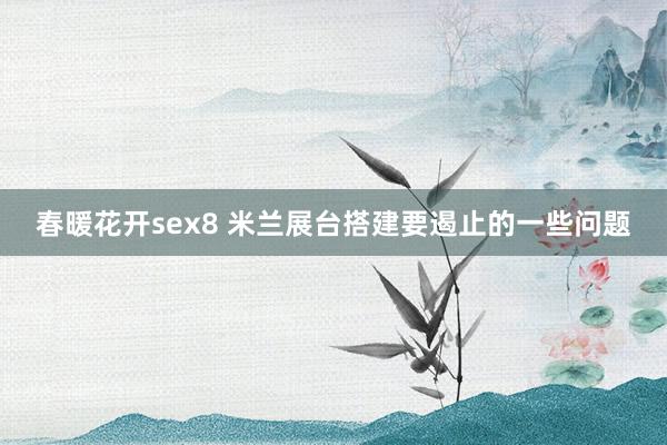 春暖花开sex8 米兰展台搭建要遏止的一些问题