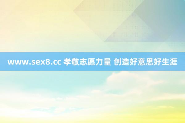 www.sex8.cc 孝敬志愿力量 创造好意思好生涯