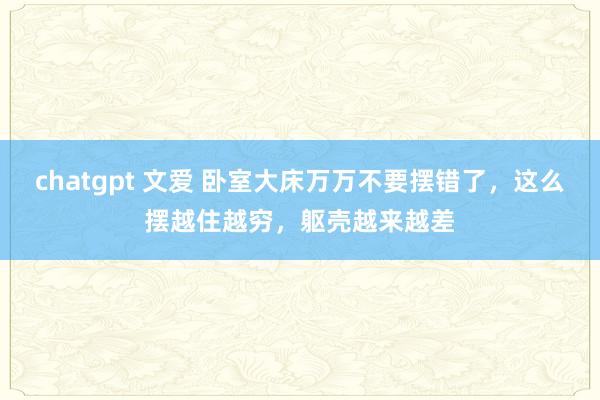 chatgpt 文爱 卧室大床万万不要摆错了，这么摆越住越穷，躯壳越来越差