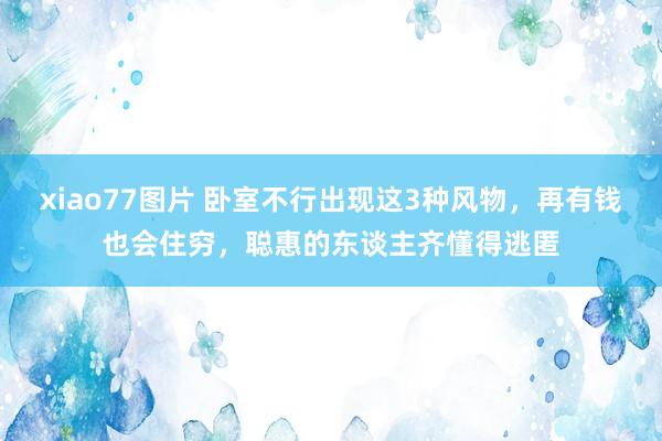 xiao77图片 卧室不行出现这3种风物，再有钱也会住穷，聪惠的东谈主齐懂得逃匿