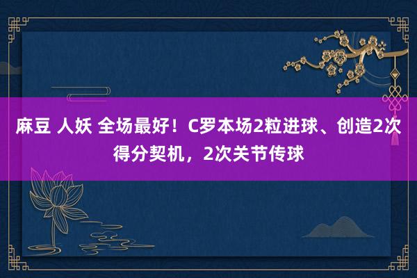 麻豆 人妖 全场最好！C罗本场2粒进球、创造2次得分契机，2次关节传球