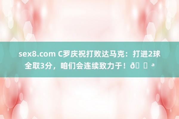 sex8.com C罗庆祝打败达马克：打进2球全取3分，咱们会连续致力于！💪