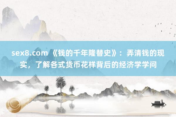 sex8.com 《钱的千年隆替史》：弄清钱的现实，了解各式货币花样背后的经济学学问