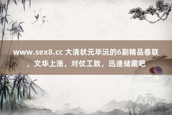 www.sex8.cc 大清状元毕沅的6副精品春联，文华上涨，对仗工致，迅速储藏吧