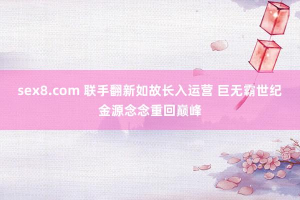 sex8.com 联手翻新如故长入运营 巨无霸世纪金源念念重回巅峰