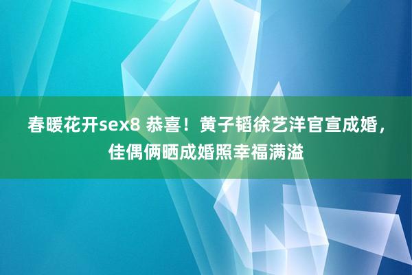 春暖花开sex8 恭喜！黄子韬徐艺洋官宣成婚，佳偶俩晒成婚照幸福满溢