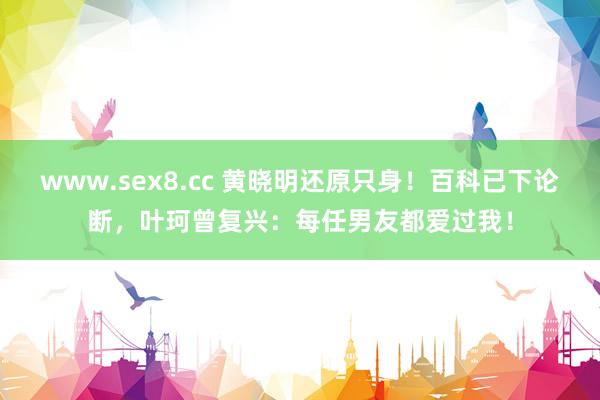 www.sex8.cc 黄晓明还原只身！百科已下论断，叶珂曾复兴：每任男友都爱过我！